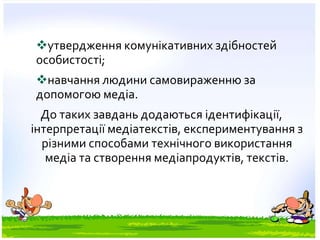 утвердження комунікативних здібностей
особистості;
навчання людини самовираженню за
допомогою медіа.
До таких завдань додаються ідентифікації,
інтерпретації медіатекстів, експериментування з
різними способами технічного використання
медіа та створення медіапродуктів, текстів.
 
