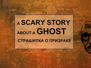 СТРАШИЛКА О ПРИЗРАКЕ
A SCARY STORY
ABOUT A GHOST
 