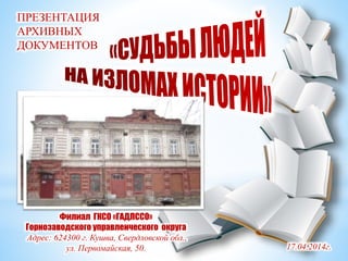 17.04.2014г.
ПРЕЗЕНТАЦИЯ
АРХИВНЫХ
ДОКУМЕНТОВ
Филиал ГКСО «ГАДЛССО»
Горнозаводского управленческого округа
Адрес: 624300 г. Кушва, Свердловской обл.,
ул. Первомайская, 50.
 