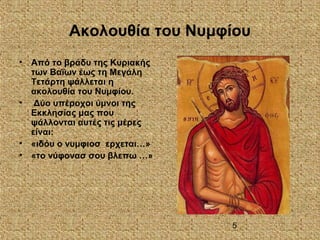 5
Ακολουθία του Νυμφίου
• Από το βράδυ της Κυριακής
των Βαΐων έως τη Μεγάλη
Τετάρτη ψάλλεται η
ακολουθία του Νυμφίου.
• Δύο υπέροχοι ύμνοι της
Εκκλησίας μας που
ψάλλονται αυτές τις μέρες
είναι:
• «ιδόυ ο νυμφιοσ ερχεται…»
• «το νύφονασ σου βλεπω …»
 