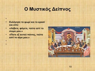 10
Ο Μυστικός Δείπνος
•
• Ευλόγησε το ψωμί και το κρασί
και είπε:
• «Λάβετε, φάγετε, τούτο εστί το
σώμα μου.»
• «Πίετε εξ΄αυτού πάντες, τούτο
εστί το αίμα μου.»
•
•
 