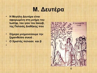6
Μ. Δευτέρα
• Η Μεγάλη Δευτέρα είναι
αφιερωμένη στη μνήμη του
Ιωσήφ, του γιου του Ιακώβ,
της Παλαιάς Διαθήκης που
• Σήμερα μνημονεύουμε την
ξηρανθείσα συκιά .
• Ο Χριστός πείνασε και β
•
 