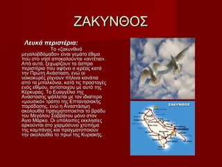 ΖΑΚΥΝΘΟΣΖΑΚΥΝΘΟΣ
Λευκά περιστέρια:Λευκά περιστέρια:
Το «ζακυνθινόΤο «ζακυνθινό
μεγαλοβδόμαδο» είναι γεμάτο έθιμαμεγαλοβδόμαδο» είναι γεμάτο έθιμα
που στο νησί αποκαλούνται «αντέτια».που στο νησί αποκαλούνται «αντέτια».
Από αυτά, ξεχωρίζουν τα άσπραΑπό αυτά, ξεχωρίζουν τα άσπρα
περιστέρια που αφήνει ο ιερέας κατάπεριστέρια που αφήνει ο ιερέας κατά
την Πρώτη Ανάσταση, ενώ οιτην Πρώτη Ανάσταση, ενώ οι
νοικοκυρές ρίχνουν πήλινα κανάτιανοικοκυρές ρίχνουν πήλινα κανάτια
από τα μπαλκόνια, κατά τις προσταγέςαπό τα μπαλκόνια, κατά τις προσταγές
ενός εθίμου, αντίστοιχου με αυτό τηςενός εθίμου, αντίστοιχου με αυτό της
Κέρκυρας. Το Ευαγγέλιο τηςΚέρκυρας. Το Ευαγγέλιο της
Ανάστασης ψάλλεται με τον ιδιαίτεροΑνάστασης ψάλλεται με τον ιδιαίτερο
«μουσικό» τρόπο της Επτανησιακής«μουσικό» τρόπο της Επτανησιακής
παράδοσης, ενώ η Αναστάσιμηπαράδοσης, ενώ η Αναστάσιμη
ακολουθία πραγματοποιείται το βράδυακολουθία πραγματοποιείται το βράδυ
του Μεγάλου Σαββάτου μόνο στοντου Μεγάλου Σαββάτου μόνο στον
Άγιο Μάρκο. Οι υπόλοιπες εκκλησίεςΆγιο Μάρκο. Οι υπόλοιπες εκκλησίες
αρκούνται στο χαρμόσυνο χτύπημααρκούνται στο χαρμόσυνο χτύπημα
της καμπάνας και πραγματοποιούντης καμπάνας και πραγματοποιούν
την ακολουθία το πρωί της Κυριακής.την ακολουθία το πρωί της Κυριακής.
 