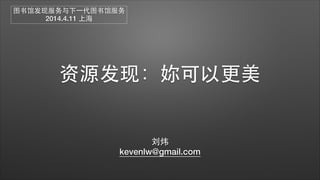 资源发现：妳可以更美
刘炜
kevenlw@gmail.com
图书馆发现服务与下⼀一代图书馆服务
2014.4.11 上海
 