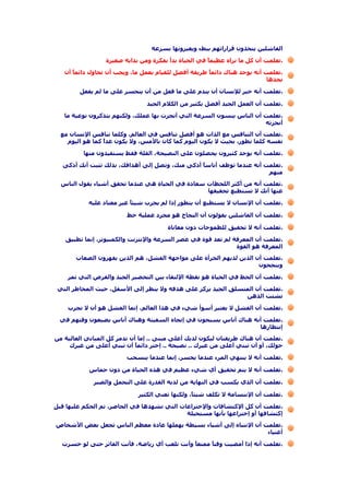 ‫ﻳﺘﺨﺬون‬ ‫اﻟﻔﺎﺷﻠﻴﻦ‬‫ﺑﺴﺮﻋﺔ‬ ‫وﻳﻐﻴﺮوﻧﻬﺎ‬ ‫ﺑﺒﻂء‬ ‫ﻗﺮاراﺗﻬﻢ‬
.‫ﻣﺎ‬ ‫آﻞ‬ ‫أن‬ ‫ﺗﻌﻠﻤﺖ‬‫ﺻﻐﻴﺮة‬ ‫ﺑﺪاﻳﺔ‬ ‫وﻣﻦ‬ ‫ﺑﻔﻜﺮة‬ ‫ﺑﺪأ‬ ‫اﻟﺤﻴﺎة‬ ‫ﻓﻲ‬ ً‫ﺎ‬‫ﻋﻈﻴﻤ‬ ‫ﻧﺮاﻩ‬
.‫ﻳﻮﺟﺪ‬ ‫أﻧﻪ‬ ‫ﺗﻌﻠﻤﺖ‬‫أن‬ ً‫ﺎ‬‫داﺋﻤ‬ ‫ﻧﺤﺎول‬ ‫أن‬ ‫وﻳﺠﺐ‬ ،‫ﻣﺎ‬ ‫ﺑﻌﻤﻞ‬ ‫ﻟﻠﻘﻴﺎم‬ ‫أﻓﻀﻞ‬ ‫ﻃﺮﻳﻘﺔ‬ ً‫ﺎ‬‫داﺋﻤ‬ ‫هﻨﺎك‬
‫ﻧﺠﺪهﺎ‬
.‫ﺧﻴﺮ‬ ‫أﻧﻪ‬ ‫ﺗﻌﻠﻤﺖ‬‫ﻳﻔﻌﻞ‬ ‫ﻟﻢ‬ ‫ﻣﺎ‬ ‫ﻋﻠﻰ‬ ‫ﻳﺘﺤﺴﺮ‬ ‫أن‬ ‫ﻣﻦ‬ ‫ﻓﻌﻞ‬ ‫ﻣﺎ‬ ‫ﻋﻠﻰ‬ ‫ﻳﻨﺪم‬ ‫أن‬ ‫ﻟﻺﻧﺴﺎن‬
.‫اﻟﻌﻤﻞ‬ ‫أن‬ ‫ﺗﻌﻠﻤﺖ‬‫اﻟﺠﻴﺪ‬ ‫اﻟﻜﻼم‬ ‫ﻣﻦ‬ ‫ﺑﻜﺜﻴﺮ‬ ‫أﻓﻀﻞ‬ ‫اﻟﺠﻴﺪ‬
.‫اﻟﻨﺎس‬ ‫أن‬ ‫ﺗﻌﻠﻤﺖ‬‫ﻣﺎ‬ ‫ﻧﻮﻋﻴﺔ‬ ‫ﻳﺘﺬآﺮون‬ ‫وﻟﻜﻨﻬﻢ‬ ،‫ﻋﻤﻠﻚ‬ ‫ﺑﻬﺎ‬ ‫أﻧﺠﺰت‬ ‫اﻟﺘﻲ‬ ‫اﻟﺴﺮﻋﺔ‬ ‫ﻳﻨﺴﻮن‬
‫أﻧﺠﺰﺗﻪ‬
.‫ﺗﻌﻠﻤﺖ‬‫اﻟﺘﻨﺎﻓﺲ‬ ‫أن‬‫ﻣﻊ‬ ‫اﻹﻧﺴﺎن‬ ‫ﺗﻨﺎﻓﺲ‬ ‫وآﻠﻤﺎ‬ ،‫اﻟﻌﺎﻟﻢ‬ ‫ﻓﻲ‬ ‫ﺗﻨﺎﻓﺲ‬ ‫أﻓﻀﻞ‬ ‫هﻮ‬ ‫اﻟﺬات‬ ‫ﻣﻊ‬
،‫ﺗﻄﻮر‬ ‫آﻠﻤﺎ‬ ‫ﻧﻔﺴﻪ‬‫اﻟﻴﻮم‬ ‫هﻮ‬ ‫آﻤﺎ‬ ً‫ا‬‫ﻏﺪ‬ ‫ﻳﻜﻮن‬ ‫وﻻ‬ ،‫ﺑﺎﻷﻣﺲ‬ ‫آﺎن‬ ‫آﻤﺎ‬ ‫اﻟﻴﻮم‬ ‫ﻳﻜﻮن‬ ‫ﻻ‬ ‫ﺑﺤﻴﺚ‬
.‫أ‬ ‫ﺗﻌﻠﻤﺖ‬‫ﻳﻮﺟﺪ‬ ‫ﻧﻪ‬‫ﻣﻨﻬﺎ‬ ‫ﻳﺴﺘﻔﻴﺪون‬ ‫ﻓﻘﻂ‬ ‫اﻟﻘﻠﺔ‬ ،‫اﻟﻨﺼﻴﺤﺔ‬ ‫ﻋﻠﻰ‬ ‫ﻳﺤﺼﻠﻮن‬ ‫آﺜﻴﺮون‬
.‫ﻋﻨﺪﻣﺎ‬ ‫أﻧﻪ‬ ‫ﺗﻌﻠﻤﺖ‬‫أذآﻰ‬ ‫أﻧﻚ‬ ‫ﺗﺜﺒﺖ‬ ‫ﺑﺬﻟﻚ‬ ،‫أهﺪاﻓﻚ‬ ‫إﻟﻰ‬ ‫وﺗﺼﻞ‬ ،‫ﻣﻨﻚ‬ ‫أذآﻰ‬ ً‫ﺎ‬‫أﻧﺎﺳ‬ ‫ﺗﻮﻇﻒ‬
‫ﻣﻨﻬﻢ‬
.‫أآﺜﺮ‬ ‫ﻣﻦ‬ ‫أﻧﻪ‬ ‫ﺗﻌﻠﻤﺖ‬‫اﻟﻨﺎس‬ ‫ﻳﻘﻮل‬ ‫أﺷﻴﺎء‬ ‫ﺗﺤﻘﻖ‬ ‫ﻋﻨﺪﻣﺎ‬ ‫هﻲ‬ ‫اﻟﺤﻴﺎة‬ ‫ﻓﻲ‬ ‫ﺳﻌﺎدة‬ ‫اﻟﻠﺤﻈﺎت‬
‫ﺗﺴﺘﻄﻴﻊ‬ ‫ﻻ‬ ‫أﻧﻚ‬ ‫ﻋﻨﻬﺎ‬‫ﺗﺤﻘﻴﻘﻬﺎ‬
.‫اﻹﻧﺴﺎن‬ ‫أن‬ ‫ﺗﻌﻠﻤﺖ‬‫ﻋﻠﻴﻪ‬ ‫ﻣﻌﺘﺎد‬ ‫ﻏﻴﺮ‬ ً‫ﺎ‬‫ﺷﻴﺌ‬ ‫ﻳﺠﺮب‬ ‫ﻟﻢ‬ ‫إذا‬ ‫ﻳﺘﻄﻮر‬ ‫أن‬ ‫ﻳﺴﺘﻄﻴﻊ‬ ‫ﻻ‬
.‫اﻟﻔﺎﺷﻠﻴﻦ‬ ‫أن‬ ‫ﺗﻌﻠﻤﺖ‬‫ﺣﻆ‬ ‫ﻋﻤﻠﻴﺔ‬ ‫ﻣﺠﺮد‬ ‫هﻮ‬ ‫اﻟﻨﺠﺎح‬ ‫أن‬ ‫ﻳﻘﻮﻟﻮن‬
.‫ﺗﺤﻘﻴﻖ‬ ‫ﻻ‬ ‫أﻧﻪ‬ ‫ﺗﻌﻠﻤﺖ‬‫ﻣﻌﺎﻧﺎة‬ ‫دون‬ ‫ﻟﻠﻄﻤﻮﺣﺎت‬
.‫اﻟﻤﻌﺮ‬ ‫أن‬ ‫ﺗﻌﻠﻤﺖ‬‫ﻓﺔ‬‫ﺗﻄﺒﻴﻖ‬ ‫إﻧﻤﺎ‬ ،‫واﻟﻜﻤﺒﻴﻮﺗﺮ‬ ‫واﻹﻧﺘﺮﻧﺖ‬ ‫اﻟﺴﺮﻋﺔ‬ ‫ﻋﺼﺮ‬ ‫ﻓﻲ‬ ‫ﻗﻮة‬ ‫ﺗﻌﺪ‬ ‫ﻟﻢ‬
‫هﻮ‬ ‫اﻟﻤﻌﺮﻓﺔ‬‫اﻟﻘﻮة‬
.‫اﻟﺬﻳﻦ‬ ‫أن‬ ‫ﺗﻌﻠﻤﺖ‬‫اﻟﺼﻌﺎب‬ ‫ﻳﻘﻬﺮون‬ ‫اﻟﺬﻳﻦ‬ ‫هﻢ‬ ،‫اﻟﻔﺸﻞ‬ ‫ﻣﻮاﺟﻬﺔ‬ ‫ﻋﻠﻰ‬ ‫اﻟﺠﺮأة‬ ‫ﻟﺪﻳﻬﻢ‬
‫وﻳﻨﺠﺤﻮن‬
.‫ﻓﻲ‬ ‫اﻟﺤﻆ‬ ‫أن‬ ‫ﺗﻌﻠﻤﺖ‬‫ﺗﻤﺮ‬ ‫اﻟﺘﻲ‬ ‫واﻟﻔﺮص‬ ‫اﻟﺠﻴﺪ‬ ‫اﻟﺘﺤﻀﻴﺮ‬ ‫ﺑﻴﻦ‬ ‫اﻹﻟﺘﻘﺎء‬ ‫ﻧﻘﻄﺔ‬ ‫هﻮ‬ ‫اﻟﺤﻴﺎة‬
.‫اﻟﻤﺘﺴﻠﻖ‬ ‫أن‬ ‫ﺗﻌﻠﻤﺖ‬‫اﻟﺘﻲ‬ ‫اﻟﻤﺨﺎﻃﺮ‬ ‫ﺣﻴﺚ‬ ،‫اﻷﺳﻔﻞ‬ ‫إﻟﻰ‬ ‫ﻳﻨﻈﺮ‬ ‫وﻻ‬ ‫هﺪﻓﻪ‬ ‫ﻋﻠﻰ‬ ‫ﻳﺮآﺰ‬ ‫اﻟﺠﻴﺪ‬
‫ﺗﺸﺘﺖ‬‫اﻟﺬهﻦ‬
.‫ﻻ‬ ‫اﻟﻔﺸﻞ‬ ‫أن‬ ‫ﺗﻌﻠﻤﺖ‬‫اﻟﻌﺎ‬ ‫هﺬا‬ ‫ﻓﻲ‬ ‫ﺷﻲء‬ ‫أﺳﻮأ‬ ‫ﻳﻌﺘﺒﺮ‬‫ﻧﺠﺮب‬ ‫ﻻ‬ ‫أن‬ ‫هﻮ‬ ‫اﻟﻔﺸﻞ‬ ‫إﻧﻤﺎ‬ ،‫ﻟﻢ‬
.‫هﻨﺎك‬ ‫أﻧﻪ‬ ‫ﺗﻌﻠﻤﺖ‬‫ﻓﻲ‬ ‫وﻗﺘﻬﻢ‬ ‫ﻳﻀﻴﻌﻮن‬ ‫أﻧﺎس‬ ‫وهﻨﺎك‬ ‫اﻟﺴﻔﻴﻨﺔ‬ ‫إﺗﺠﺎﻩ‬ ‫ﻓﻲ‬ ‫ﻳﺴﺒﺤﻮن‬ ‫أﻧﺎس‬
‫إﻧﺘﻈﺎرهﺎ‬
.‫هﻨﺎك‬ ‫أن‬ ‫ﺗﻌﻠﻤﺖ‬‫ﻣﺒﻨﻰ‬ ‫أﻋﻠﻰ‬ ‫ﻟﺪﻳﻚ‬ ‫ﻟﻴﻜﻮن‬ ‫ﻃﺮﻳﻘﺘﺎن‬..‫ﻣﻦ‬ ‫اﻟﻌﺎﻟﻴﺔ‬ ‫اﻟﻤﺒﺎﻧﻲ‬ ‫آﻞ‬ ‫ﺗﺪﻣﺮ‬ ‫أن‬ ‫إﻣﺎ‬
‫أو‬ ،‫ﺣﻮﻟﻚ‬‫ﻏﻴﺮك‬ ‫ﻣﻦ‬ ‫أﻋﻠﻰ‬ ‫ﺗﺒﻨﻲ‬ ‫أن‬..‫ﻧﺼﻴﺤﺔ‬..‫ﻣﻦ‬ ‫أﻋﻠﻰ‬ ‫ﺗﺒﻨﻲ‬ ‫أن‬ ً‫ﺎ‬‫داﺋﻤ‬ ‫إﺧﺘﺮ‬‫ﻏﻴﺮك‬
.‫ﻳﻨﺘﻬﻲ‬ ‫ﻻ‬ ‫أﻧﻪ‬ ‫ﺗﻌﻠﻤﺖ‬‫ﻳﻨﺴﺤﺐ‬ ‫ﻋﻨﺪﻣﺎ‬ ‫إﻧﻤﺎ‬ ،‫ﻳﺨﺴﺮ‬ ‫ﻋﻨﺪﻣﺎ‬ ‫اﻟﻤﺮء‬
.‫ﻳﺘﻢ‬ ‫ﻻ‬ ‫أﻧﻪ‬ ‫ﺗﻌﻠﻤﺖ‬‫هﺬﻩ‬ ‫ﻓﻲ‬ ‫ﻋﻈﻴﻢ‬ ‫ﺷﻲء‬ ‫أي‬ ‫ﺗﺤﻘﻴﻖ‬‫ﺣﻤﺎس‬ ‫دون‬ ‫ﻣﻦ‬ ‫اﻟﺤﻴﺎة‬
.‫ﻳﻜﺴﺐ‬ ‫اﻟﺬي‬ ‫أن‬ ‫ﺗﻌﻠﻤﺖ‬‫واﻟﺼﺒﺮ‬ ‫اﻟﺘﺤﻤﻞ‬ ‫ﻋﻠﻰ‬ ‫اﻟﻘﺪرة‬ ‫ﻟﺪﻳﻪ‬ ‫ﻣﻦ‬ ‫اﻟﻨﻬﺎﻳﺔ‬ ‫ﻓﻲ‬
.‫اﻹﺑﺘﺴﺎﻣﺔ‬ ‫أن‬ ‫ﺗﻌﻠﻤﺖ‬‫اﻟﻜﺜﻴﺮ‬ ‫ﺗﻌﻨﻲ‬ ‫وﻟﻜﻨﻬﺎ‬ ،ً‫ﺎ‬‫ﺷﻴﺌ‬ ‫ﺗﻜﻠﻒ‬ ‫ﻻ‬
.‫آﻞ‬ ‫أن‬ ‫ﺗﻌﻠﻤﺖ‬‫ﻋﻠﻴﻬ‬ ‫اﻟﺤﻜﻢ‬ ‫ﺗﻢ‬ ،‫اﻟﺤﺎﺿﺮ‬ ‫ﻓﻲ‬ ‫ﻧﺸﻬﺪهﺎ‬ ‫اﻟﺘﻲ‬ ‫واﻹﺧﺘﺮاﻋﺎت‬ ‫اﻹآﺘﺸﺎﻓﺎت‬‫ﻗﺒﻞ‬ ‫ﺎ‬
‫إآﺘﺸﺎﻓﻬﺎ‬‫ﻣﺴﺘﺤﻴﻠﺔ‬ ‫ﺑﺄﻧﻬﺎ‬ ‫إﺧﺘﺮاﻋﻬﺎ‬ ‫أو‬
.‫اﻹﻧﺘﺒﺎﻩ‬ ‫أن‬ ‫ﺗﻌﻠﻤﺖ‬‫اﻷﺷﺨﺎص‬ ‫ﺑﻌﺾ‬ ‫ﺗﺠﻌﻞ‬ ‫اﻟﻨﺎس‬ ‫ﻣﻌﻈﻢ‬ ‫ﻋﺎدة‬ ‫ﻳﻬﻤﻠﻬﺎ‬ ‫ﺑﺴﻴﻄﺔ‬ ‫أﺷﻴﺎء‬ ‫إﻟﻰ‬
‫أﻏﻨﻴﺎء‬
.‫إذا‬ ‫أﻧﻪ‬ ‫ﺗﻌﻠﻤﺖ‬‫ﺧﺴﺮت‬ ‫ﻟﻮ‬ ‫ﺣﺘﻰ‬ ‫اﻟﻔﺎﺋﺰ‬ ‫ﻓﺄﻧﺖ‬ ،‫رﻳﺎﺿﺔ‬ ‫أي‬ ‫ﺗﻠﻌﺐ‬ ‫وأﻧﺖ‬ ً‫ﺎ‬‫ﻣﻤﺘﻌ‬ ً‫ﺎ‬‫وﻗﺘ‬ ‫أﻣﻀﻴﺖ‬
 