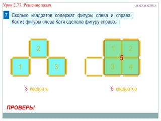 МАТЕМАТИКАУрок 2.77. Решение задач
1
2
3
1 2
3 4
Сколько квадратов содержат фигуры слева и справа.
Как из фигуры слева Катя сделала фигуру справа.
7
ПРОВЕРЬ!
3 квадрата 5 квадратов
5
 