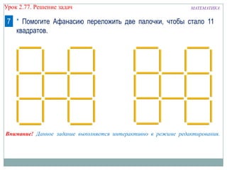 МАТЕМАТИКАУрок 2.77. Решение задач
* Помогите Афанасию переложить две палочки, чтобы стало 11
квадратов.
7
Внимание! Данное задание выполняется интерактивно в режиме редактирования.
 