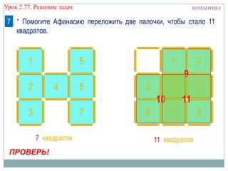 МАТЕМАТИКАУрок 2.77. Решение задач
76
1
4 53
2
87
6
5
42
3
1
7
ПРОВЕРЬ!
7 квадратов 11 квадратов
9
10 11
* Помогите Афанасию переложить две палочки, чтобы стало 11
квадратов.
 