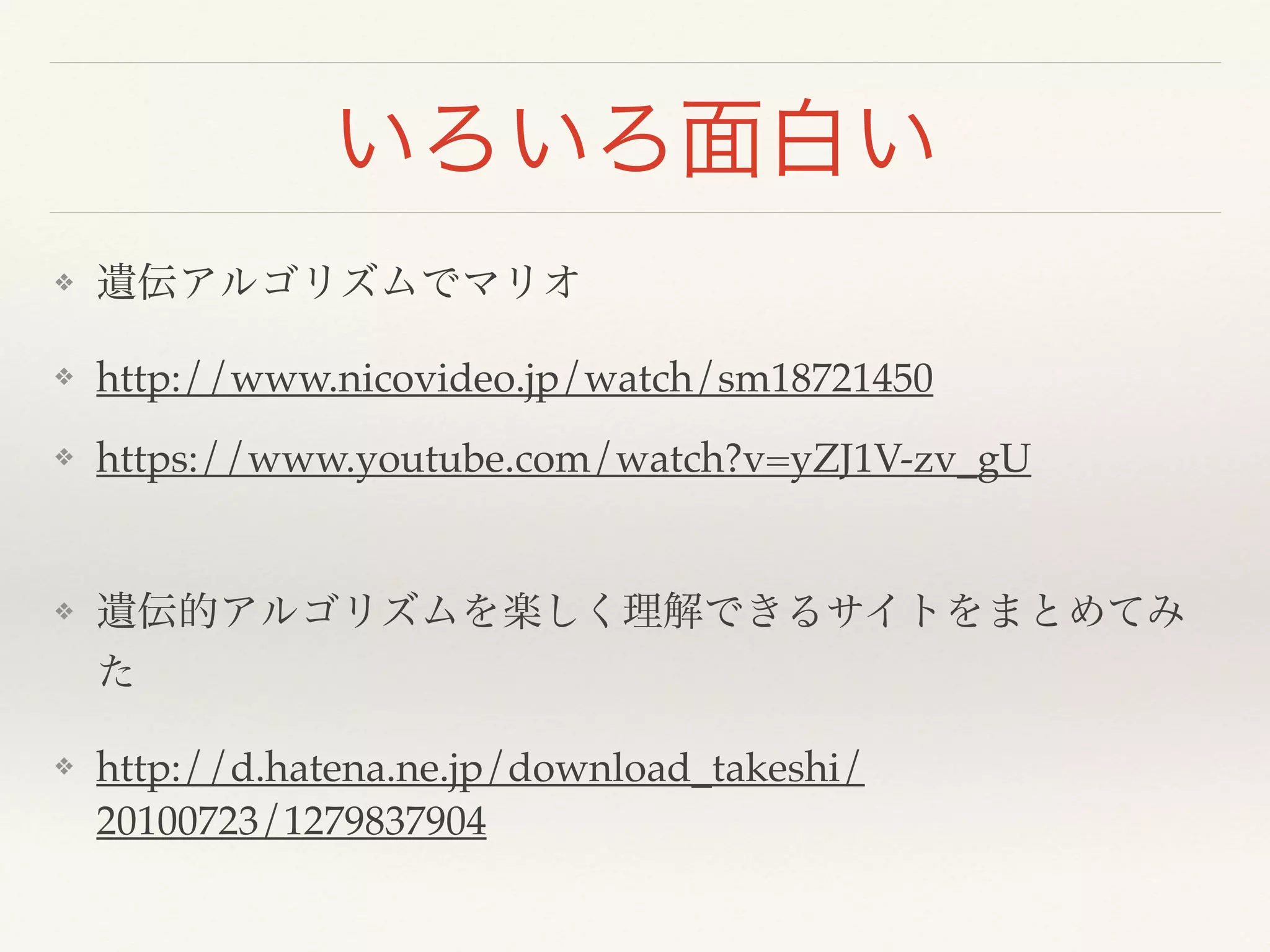 いろいろ面白い
❖ 遺伝アルゴリズムでマリオ!
❖ http://www.nicovideo.jp/watch/sm18721450!
❖ https://www.youtube.com/watch?v=yZJ1V-zv_gU!
!
❖ 遺伝的アルゴリズムを楽しく理解できるサイトをまとめてみ
た!
❖ http://d.hatena.ne.jp/download_takeshi/
20100723/1279837904
 