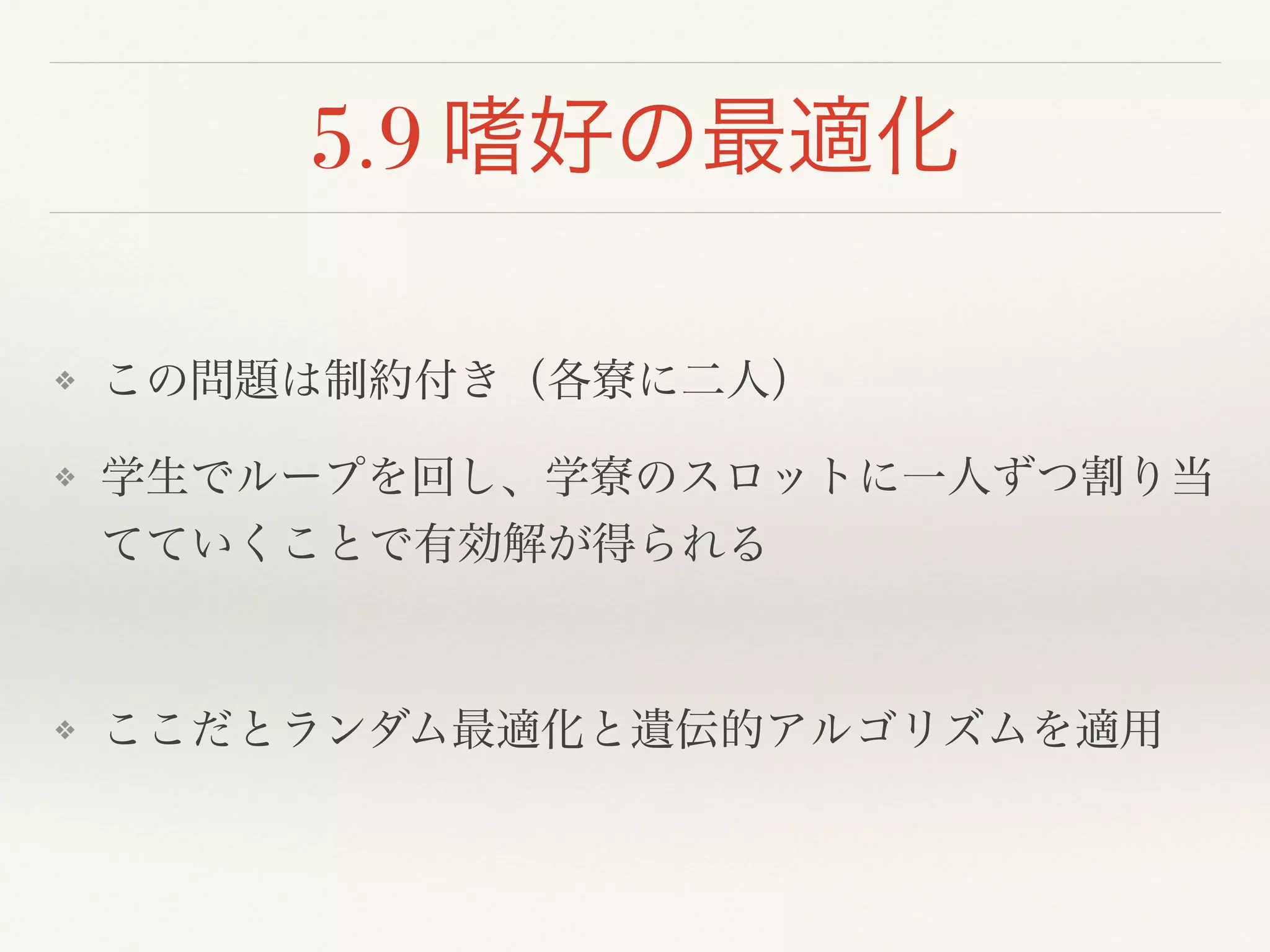 5.9 嗜好の最適化
❖ この問題は制約付き（各寮に二人）!
❖ 学生でループを回し、学寮のスロットに一人ずつ割り当
てていくことで有効解が得られる!
!
❖ ここだとランダム最適化と遺伝的アルゴリズムを適用
 