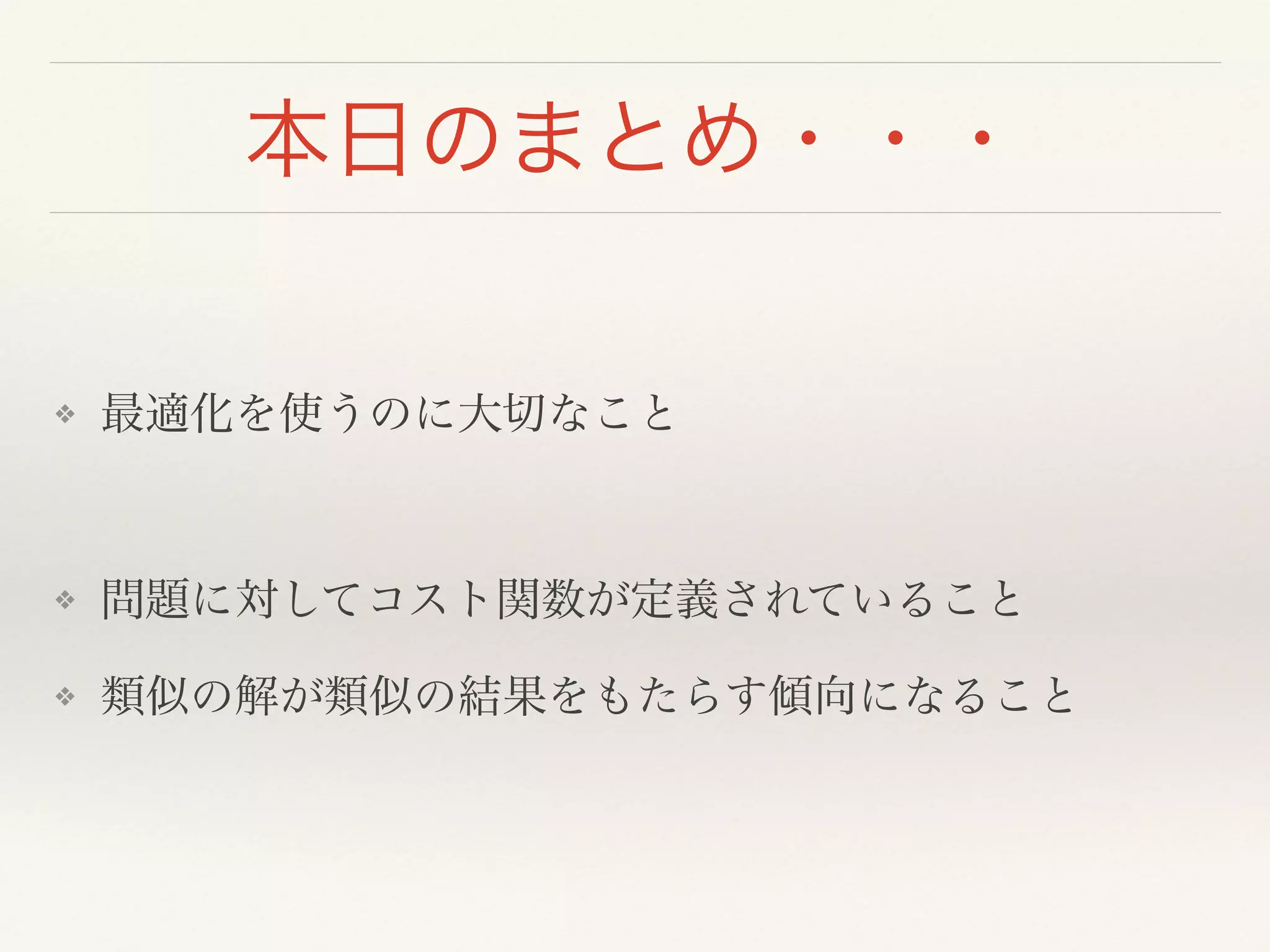 本日のまとめ・・・
❖ 最適化を使うのに大切なこと!
!
❖ 問題に対してコスト関数が定義されていること!
❖ 類似の解が類似の結果をもたらす傾向になること
 