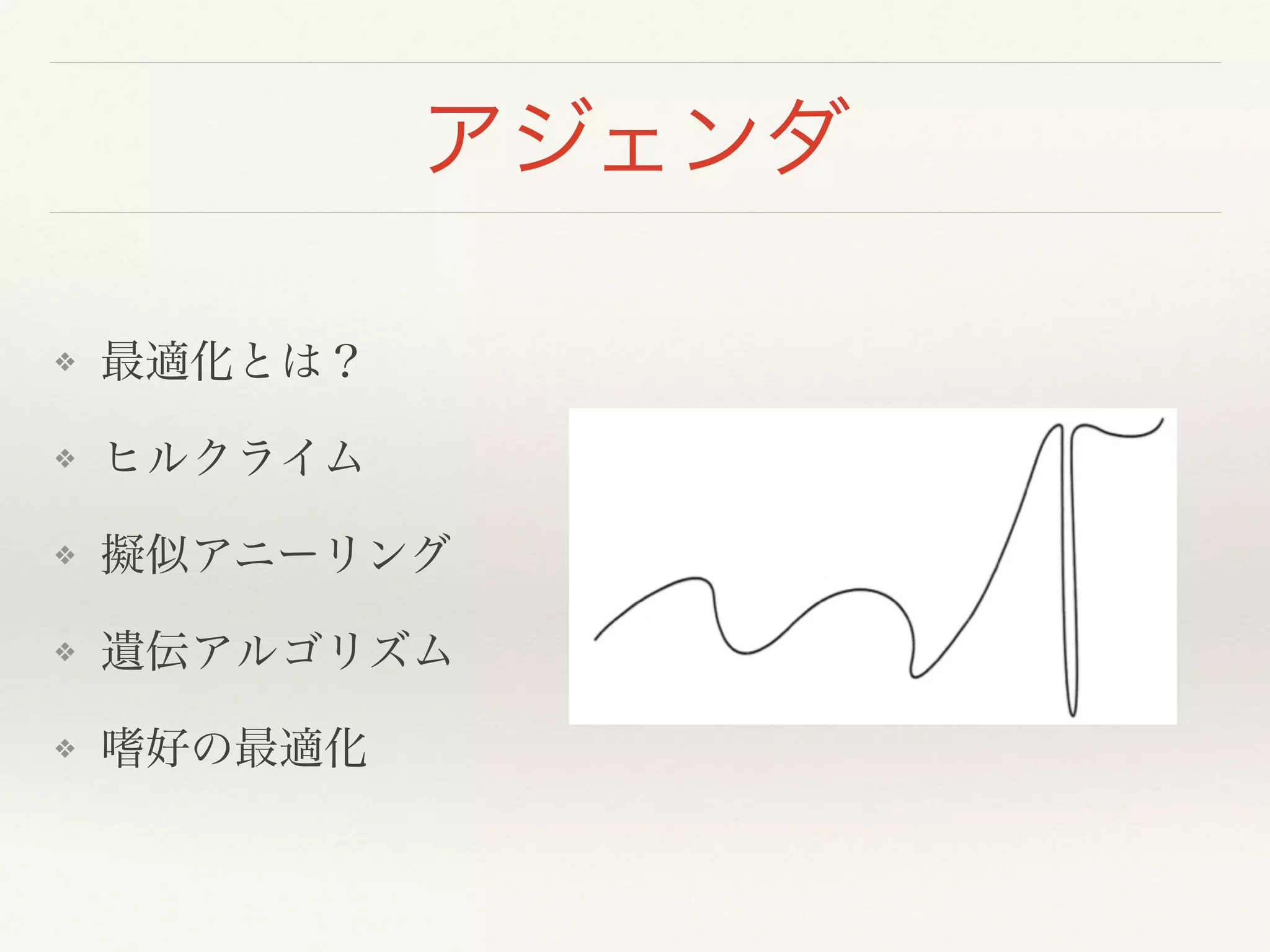 アジェンダ
❖ 最適化とは？!
❖ ヒルクライム!
❖ 擬似アニーリング!
❖ 遺伝アルゴリズム!
❖ 嗜好の最適化
 
