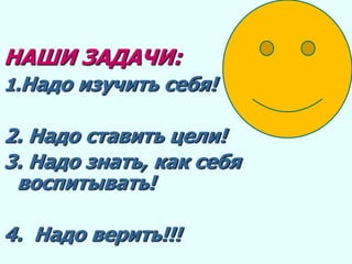 НАШИ ЗАДАЧИ:
1.Надо изучить себя!
2. Надо ставить цели!
3. Надо знать, как себя
воспитывать!
4. Надо верить!!!
 