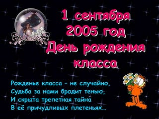 1 сентября
2005 год
День рождения
класса
Рожденье класса – не случайно,
Судьба за нами бродит тенью,
И скрыта трепетная тайна
В еѐ причудливых плетеньях…
 