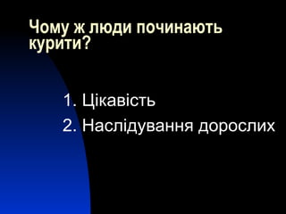 Чому ж люди починають
курити?
1. Цікавість
2. Наслідування дорослих
 