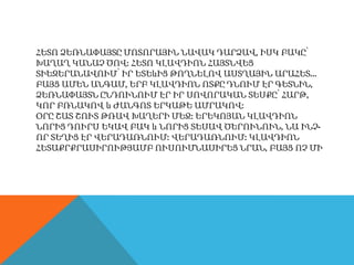 ՀԵՏՈ ՁԵՌՆԱՓԱՅՏԸ ՄՈՏՈՐԱՅԻՆ ՆԱՎԱԿ ԴԱՐՁԱՎ, ԻՍԿ ԲԱԿԸ՝
ԽԱՂԱՂ ԿԱՆԱՉ ԾՈՎ: ՀԵՏՈ ԿԼԱՎԴԻՈՆ ՀԱՅՏՆՎԵՑ
ՏԻԵԶԵՐԱՆԱՎՈՒՄ՝ ԻՐ ԵՏԵևԻՑ ԹՈՂՆԵԼՈՎ ԱՍՏՂԱՅԻՆ ԱՐԱՀԵՏ…
ԲԱՅՑ ԱՄԵՆ ԱՆԳԱՄ, ԵՐԲ ԿԼԱՎԴԻՈՆ ՈՏՔԸ ԴՆՈՒՄ ԷՐ ԳԵՏՆԻՆ,
ՁԵՌՆԱՓԱՅՏՆ ԸՆԴՈՒՆՈՒՄ ԷՐ ԻՐ ՍՈՎՈՐԱԿԱՆ ՏԵՍՔԸ՝ ՀԱՐԹ,
ԿՈՐ ԲՌՆԱԿՈՎ և ԺԱՆԳՈՏ ԵՐԿԱԹԵ ԱՄՐԱԿՈՎ:
ՕՐԸ ՇԱՏ ՇՈՒՏ ԹՌԱՎ ԽԱՂԵՐԻ ՄԵՋ: ԵՐԵԿՈՅԱՆ ԿԼԱՎԴԻՈՆ
ՆՈՐԻՑ ԴՈՒՐՍ ԵԿԱՎ ԲԱԿ և ՆՈՐԻՑ ՏԵՍԱՎ ԾԵՐՈՒՆՈՒՆ, ՆԱ ԻՆՉ-
ՈՐ ՏԵՂԻՑ ԷՐ ՎԵՐԱԴԱՌՆՈՒՄ: ՎԵՐԱԴԱՌՆՈՒՄ: ԿԼԱՎԴԻՈՆ
ՀԵՏԱՔՐՔՐԱՍԻՐՈՒԹՅԱՄԲ ՈՒՍՈՒՄՆԱՍԻՐԵՑ ՆՐԱՆ, ԲԱՅՑ ՈՉ ՄԻ
 