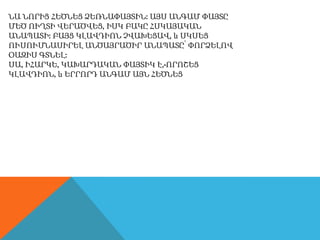 ՆԱ ՆՈՐԻՑ ՀԵԾՆԵՑ ՁԵՌՆԱՓԱՅՏԻՆ: ԱՅՍ ԱՆԳԱՄ ՓԱՅՏԸ
ՄԵԾ ՈՒՂՏԻ ՎԵՐԱԾՎԵՑ, ԻՍԿ ԲԱԿԸ ՀՍԿԱՅԱԿԱՆ
ԱՆԱՊԱՏԻ: ԲԱՅՑ ԿԼԱՎԴԻՈՆ ՉՎԱԽԵՑԱՎ, և ՍԿՍԵՑ
ՈՒՍՈՒՄՆԱՍԻՐԵԼ ԱՆԾԱՅՐԱԾԻՐ ԱՆԱՊԱՏԸ՝ ՓՈՐՁԵԼՈՎ
ՕԱԶԻՍ ԳՏՆԵԼ:
ՍԱ, ԻՀԱՐԿԵ, ԿԱԽԱՐԴԱԿԱՆ ՓԱՅՏԻԿ Է,-ՈՐՈՇԵՑ
ԿԼԱՎԴԻՈՆ, և ԵՐՐՈՐԴ ԱՆԳԱՄ ԱՅՆ ՀԵԾՆԵՑ
 