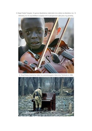 5. Diego Frazão Torquato, 12 ρξνλώλ Βξαδηιηάλνο παίδεη βηνιί ζηελ θεδεία ηνπ δαζθάινπ ηνπ . Ο
δάζθαινο ηνπ ηνλ είρε βνήζεζε λα μεθύγεη από ηε θηώρεηα θαη ηε βία κέζσ ηεο κνπζηθήο.
6. Έλαο Ρώζνο ζηξαηηώηεο παίδεη έλα εγθαηαιειεηκκέλν πηάλν ζηελ Τζεηζελία ην 1994
 