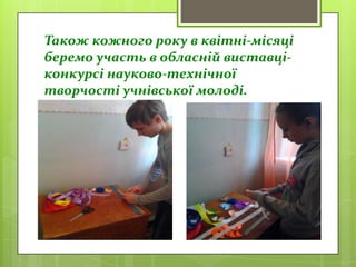 Також кожного року в квітні-місяці
беремо участь в обласній виставці-
конкурсі науково-технічної
творчості учнівської молоді.
 