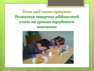 Тема над якою працюю:
Розвиток творчих здібностей
учнів на уроках трудового
навчання
 