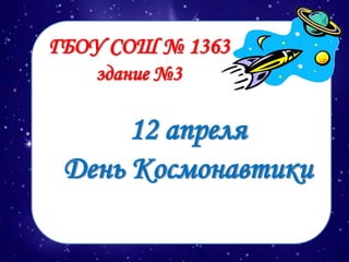 ГБОУ СОШ № 1363
здание №3
12 апреля
День Космонавтики
 