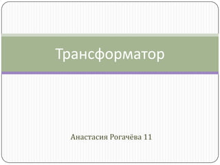 Анастасия Рогачёва 11
Трансформатор
 