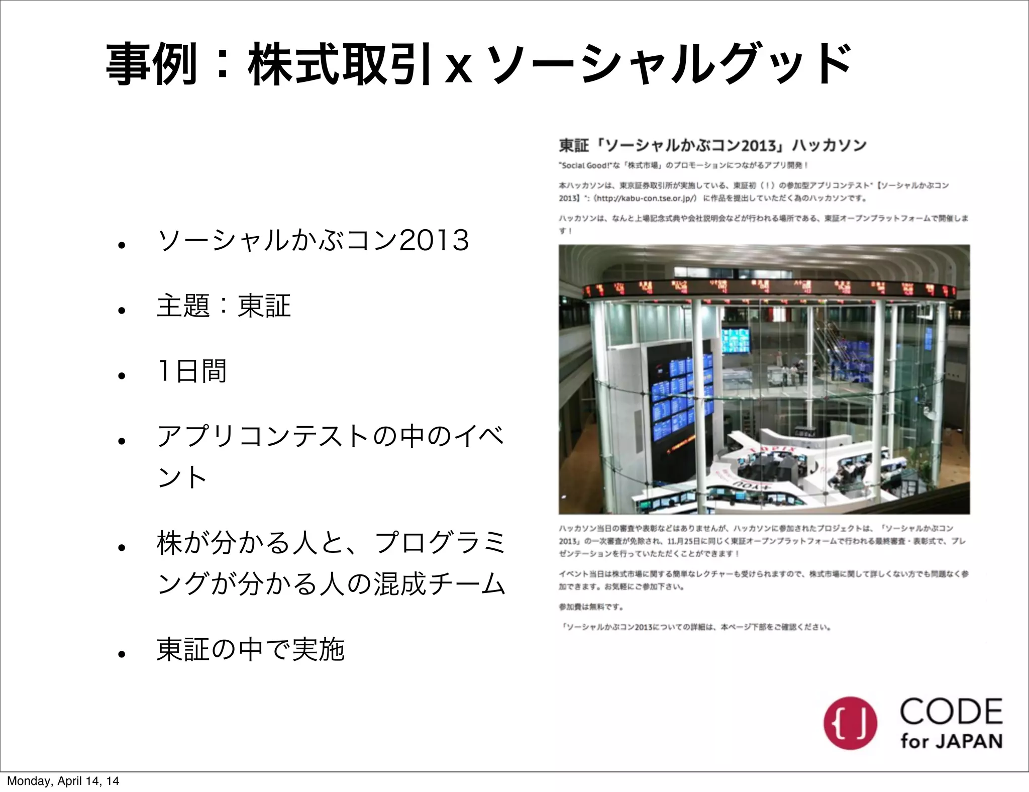 事例：株式取引ｘソーシャルグッド
• ソーシャルかぶコン2013
• 主題：東証
• 1日間
• アプリコンテストの中のイベ
ント
• 株が分かる人と、プログラミ
ングが分かる人の混成チーム
• 東証の中で実施
Monday, April 14, 14
 