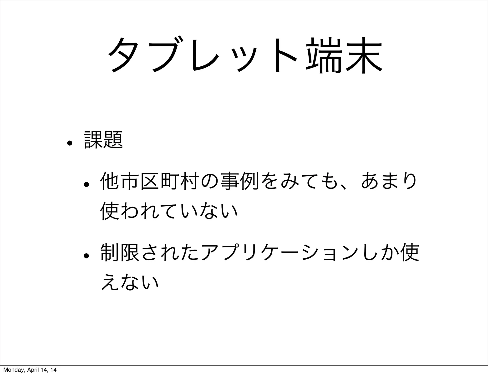 タブレット端末
•課題
•他市区町村の事例をみても、あまり
使われていない
•制限されたアプリケーションしか使
えない
Monday, April 14, 14
 
