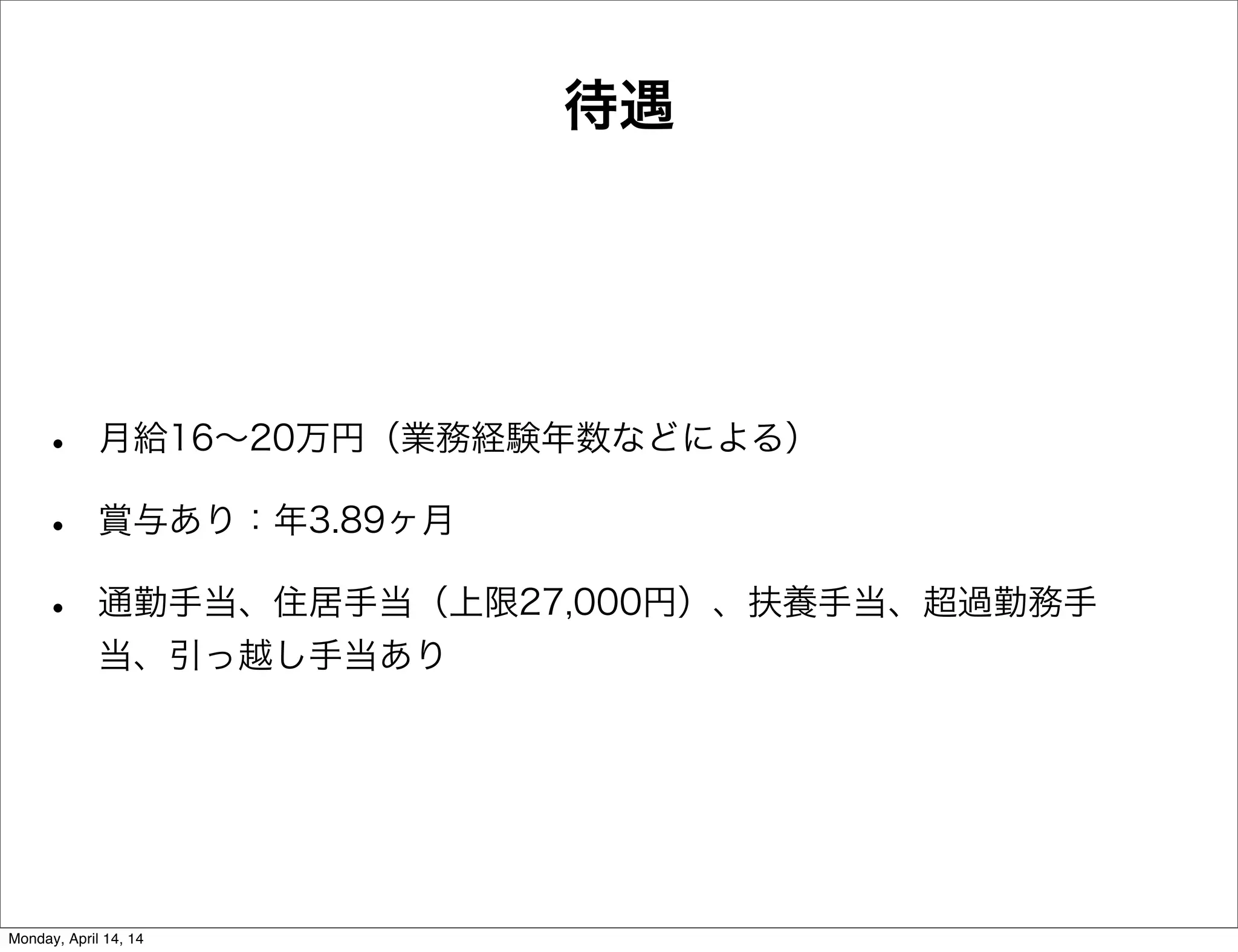 待遇
• 月給16∼20万円（業務経験年数などによる）
• 賞与あり：年3.89ヶ月
• 通勤手当、住居手当（上限27,000円）、扶養手当、超過勤務手
当、引っ越し手当あり
Monday, April 14, 14
 