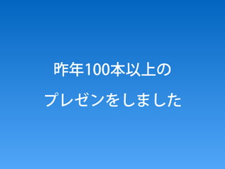 昨年100本以上の 
プレゼンをしました
 