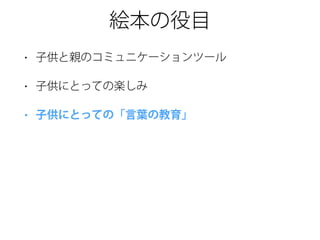 絵本の役目
• 子供と親のコミュニケーションツール
• 子供にとっての楽しみ
• 子供にとっての「言葉の教育」
 