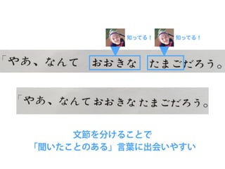 知ってる！ 知ってる！
文節を分けることで
「聞いたことのある」言葉に出会いやすい
 