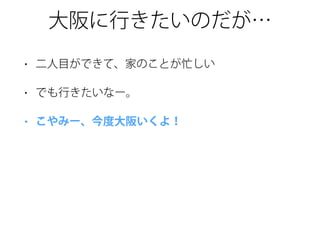 大阪に行きたいのだが…
• 二人目ができて、家のことが忙しい
• でも行きたいなー。
• こやみー、今度大阪いくよ！
 