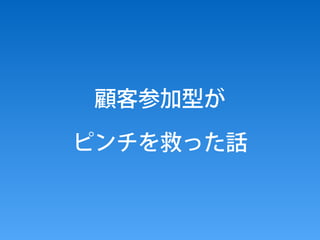 顧客参加型が
ピンチを救った話
 