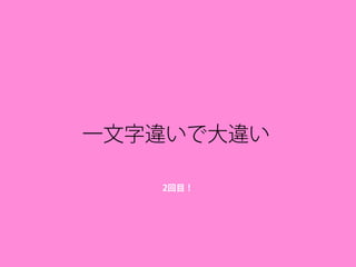 一文字違いで大違い
2回目！
 