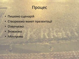 Процес
• Пишемо сценарій
• Створюємо макет презентації
• Озвучуємо
• Знімаємо
• Монтуємо
 