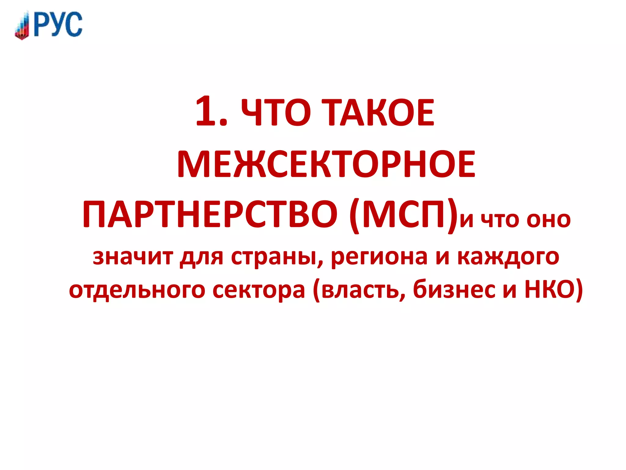 1. ЧТО ТАКОЕ
МЕЖСЕКТОРНОЕ
ПАРТНЕРСТВО (МСП)и что оно
значит для страны, региона и каждого
отдельного сектора (власть, бизнес и НКО)
 