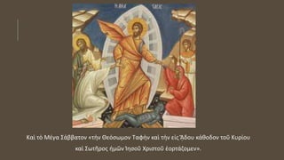 Καὶ τὸ Μέγα Σάββατον «τὴν Θεόσωμον Ταφὴν καὶ τὴν εἰς ᾍδου κάθοδον τοῦ Κυρίου
καὶ Σωτῆρος ἡμῶν Ἰησοῦ Χριστοῦ ἑορτάζομεν».
 