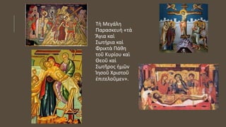 Τὴ Μεγάλη
Παρασκευὴ «τὰ
Ἅγια καὶ
Σωτήρια καὶ
Φρικτὰ Πάθη
τοῦ Κυρίου καὶ
Θεοῦ καὶ
Σωτῆρος ἡμῶν
Ἰησοῦ Χριστοῦ
ἐπιτελοῦμεν».
 
