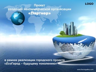 LOGO
www.themegallery.com
в рамках реализации городского проекта
«EcoГород – будущему поколению»
Проект
создания некоммерческой организации
«Партнер»
 