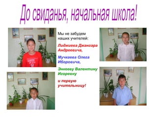 Мы не забудем
наших учителей:
Лиджиева Джангара
Андреевича,
Мучкаева Олега
Иборовича,
Энкееву Валентину
Игоревну
и первую
учительницу!
 