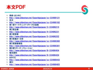 ©MROC JAPAN 42014/4/14
表紙・はじめに
http://www.slideshare.net/Experidgejapan/ss-33496121
目次
http://www.slideshare.net/Experidgejapan/ss-33496192
第１章マーケティング・リサーチの役割
http://www.slideshare.net/Experidgejapan/3-33496215
第２章企画
http://www.slideshare.net/Experidgejapan/4-33496231
第３章実査
http://www.slideshare.net/Experidgejapan/5-33496252
第４章集計・分析
http://www.slideshare.net/Experidgejapan/ss-33496360
第５章調査報告
http://www.slideshare.net/Experidgejapan/ss-33496381
第６章リサーチ・ソリューション
http://www.slideshare.net/Experidgejapan/8-33496404
巻末資料
http://www.slideshare.net/Experidgejapan/9-33496424
おわりに
http://www.slideshare.net/Experidgejapan/ss-33496443
索引
http://www.slideshare.net/Experidgejapan/ss-33496483
本文ＰＤＦ
 