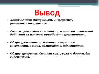 Вывод
• Хобби делает нашу жизнь интереснее,
увлекательнее, полнее.
• Разные увлечения не мешают, а только помогают
добиваться успеха и приобрести уверенность.
• Общие увлечения помогают поверить в
собственные силы, сближают и объединяют.
• Общие увлечения делают нашу семью дружной и
счастливой.
 