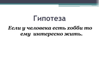 Гипотеза
Если у человека есть хобби то
ему интересно жить.
 
