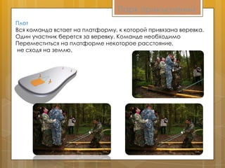 Парк приключений
Плот
Вся команда встает на платформу, к которой привязана веревка.
Один участник берется за веревку. Команде необходимо
Переместиться на платформе некоторое расстояние,
не сходя на землю.
 