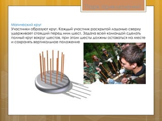Парк приключений
Магический круг
Участники образуют круг. Каждый участник раскрытой ладонью сверху
удерживает стоящий перед ним шест. Задача всей командой сделать
полный круг вокруг шестов, при этом шесты должны оставаться на месте
и сохранять вертикальное положение
 