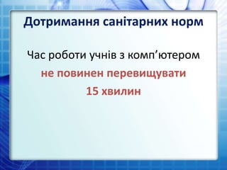 Дотримання санітарних норм
Час роботи учнів з комп’ютером
не повинен перевищувати
15 хвилин
 