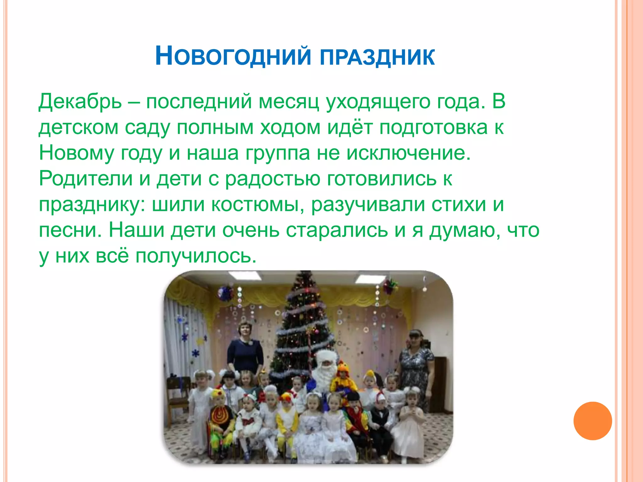 НОВОГОДНИЙ ПРАЗДНИК
Декабрь – последний месяц уходящего года. В
детском саду полным ходом идѐт подготовка к
Новому году и наша группа не исключение.
Родители и дети с радостью готовились к
празднику: шили костюмы, разучивали стихи и
песни. Наши дети очень старались и я думаю, что
у них всѐ получилось.
 