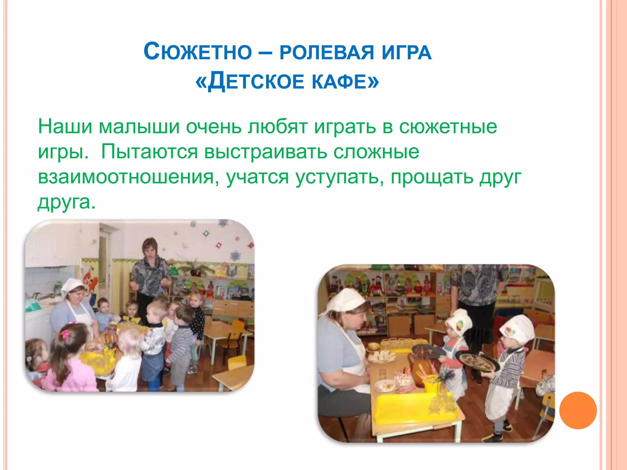 СЮЖЕТНО – РОЛЕВАЯ ИГРА
«ДЕТСКОЕ КАФЕ»
Наши малыши очень любят играть в сюжетные
игры. Пытаются выстраивать сложные
взаимоотношения, учатся уступать, прощать друг
друга.
 