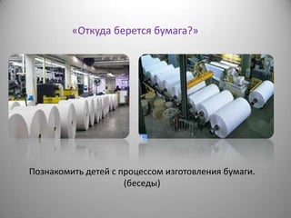 «Откуда берется бумага?»
Познакомить детей с процессом изготовления бумаги.
(беседы)
 